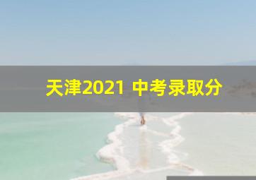 天津2021 中考录取分